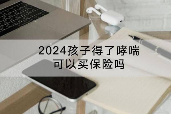 2024孩子得了哮喘可以买保险吗