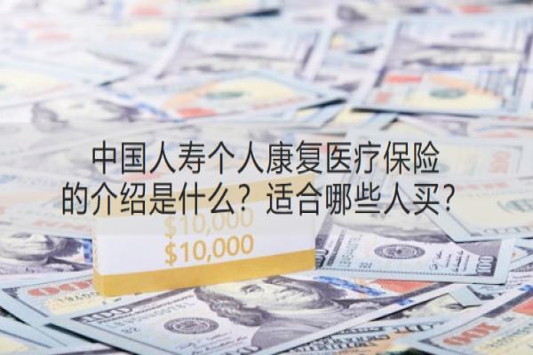 中国人寿个人康复医疗保险的介绍是什么？适合哪些人买？