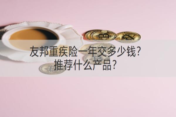 友邦重疾险一年交多少钱？推荐什么产品？