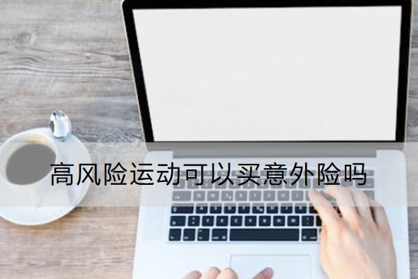 高风险运动可以买意外险吗？怎么买？
