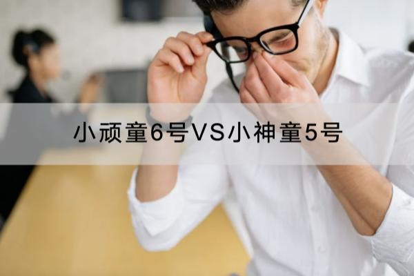 小顽童6号VS小神童5号有什么不同？怎么选更好？